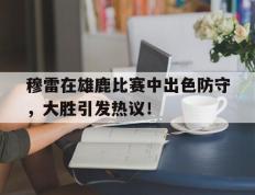 雷电竞-关于穆雷在雄鹿比赛中出色防守，大胜引发热议！的信息