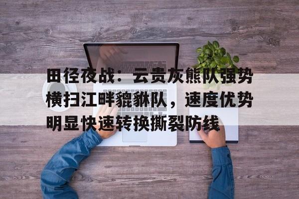 雷竞技-田径夜战：云贵灰熊队强势横扫江畔貔貅队，速度优势明显快速转换撕裂防线的简单介绍