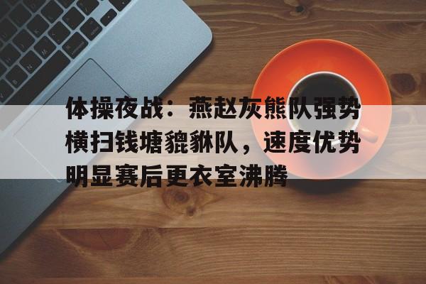 雷竞技-包含体操夜战：燕赵灰熊队强势横扫钱塘貔貅队，速度优势明显赛后更衣室沸腾的词条